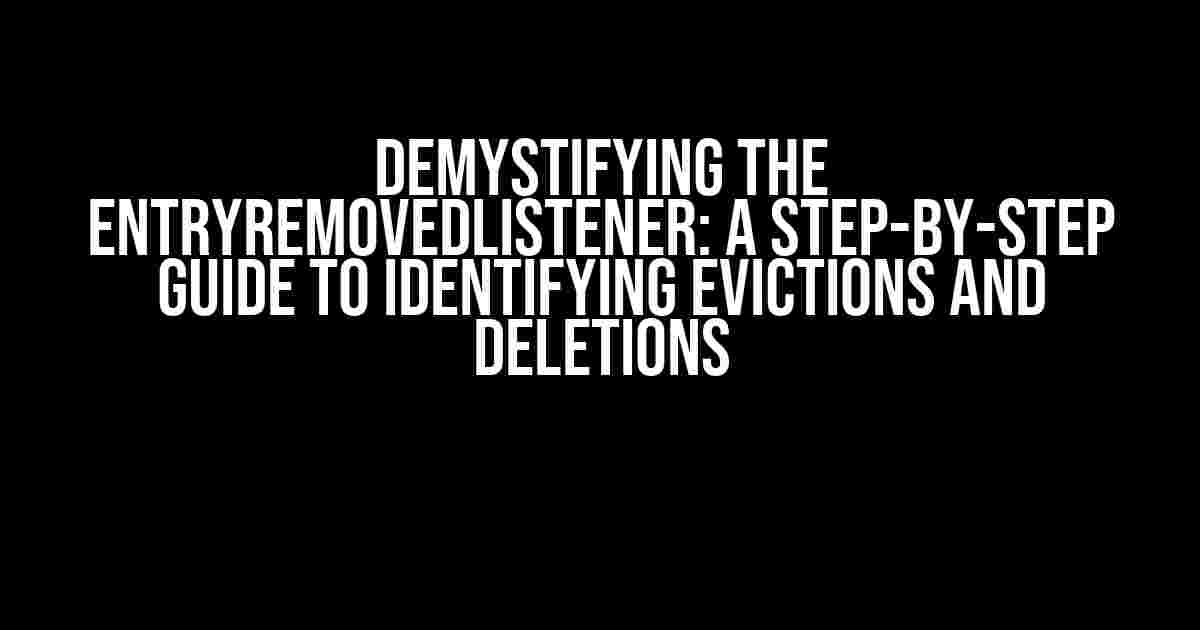 Demystifying the EntryRemovedListener: A Step-by-Step Guide to Identifying Evictions and Deletions