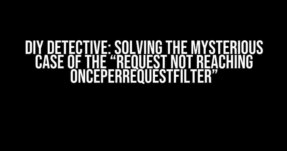 DIY Detective: Solving the Mysterious Case of the “Request not reaching OncePerRequestFilter”