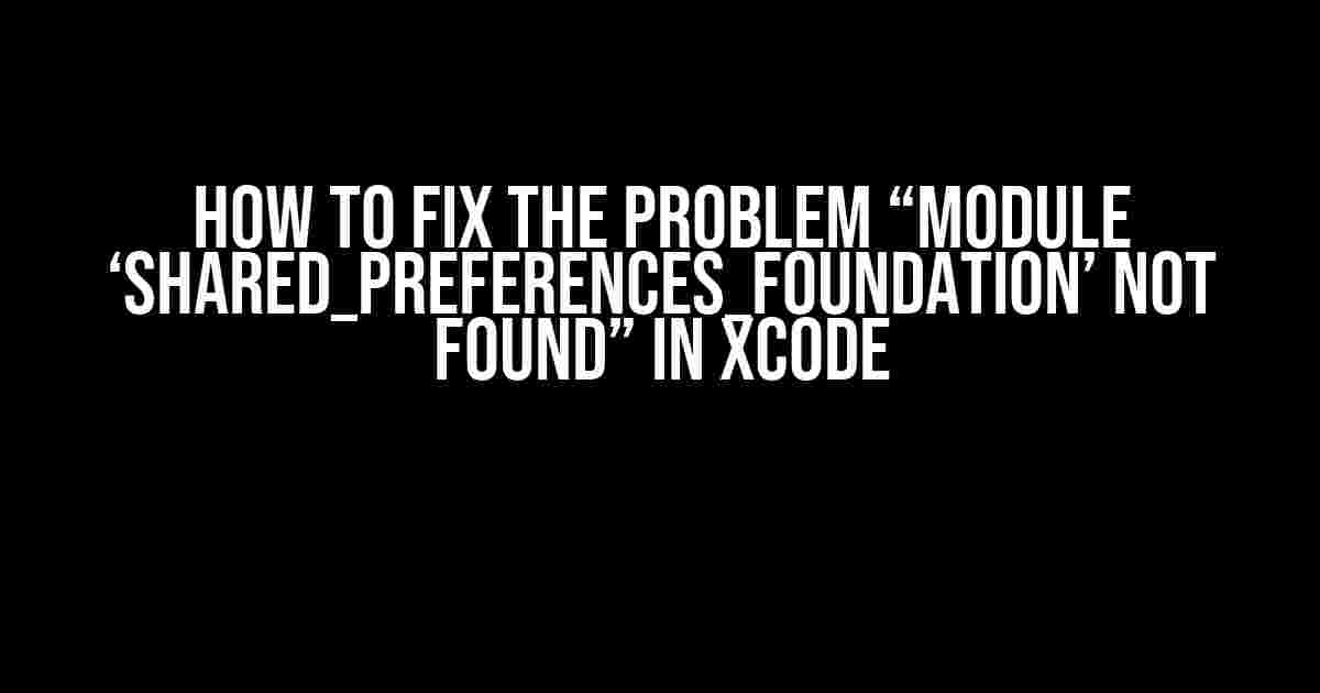 How to Fix the Problem “Module ‘shared_preferences_foundation’ not Found” in Xcode