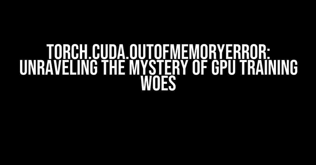 Torch.cuda.OutOfMemoryError: Unraveling the Mystery of GPU Training Woes