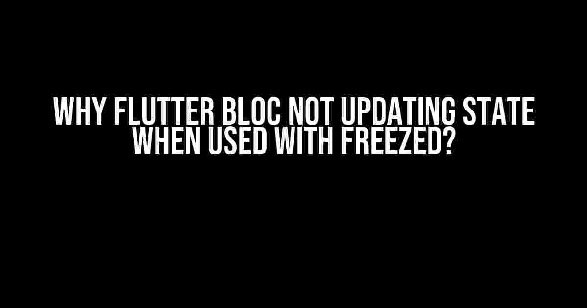 Why Flutter Bloc Not Updating State When Used with Freezed?